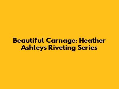 Beautiful Carnage: Heather Ashley's Riveting Series