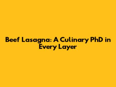 Beef Lasagna: A Culinary PhD in Every Layer