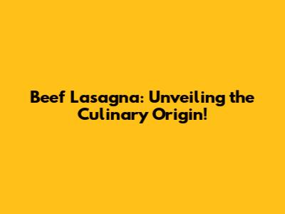 Beef Lasagna: Unveiling the Culinary Origin!
