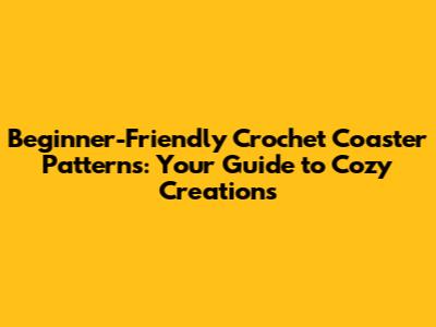 Beginner-Friendly Crochet Coaster Patterns: Your Guide to Cozy Creations