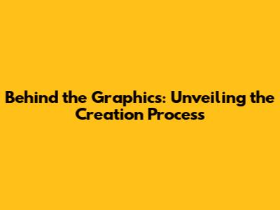 Behind the Graphics: Unveiling the Creation Process
