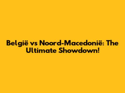 België vs Noord-Macedonië: The Ultimate Showdown!