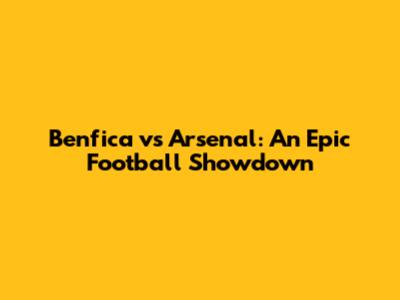 Benfica vs Arsenal: An Epic Football Showdown
