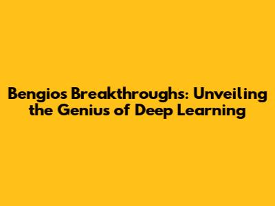 Bengio's Breakthroughs: Unveiling the Genius of Deep Learning