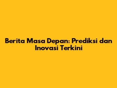Berita Masa Depan: Prediksi dan Inovasi Terkini