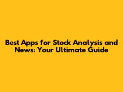 Best Apps for Stock Analysis and News: Your Ultimate Guide