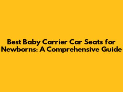Best Baby Carrier Car Seats for Newborns: A Comprehensive Guide