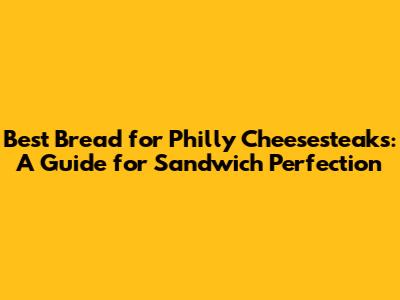 Best Bread for Philly Cheesesteaks: A Guide for Sandwich Perfection
