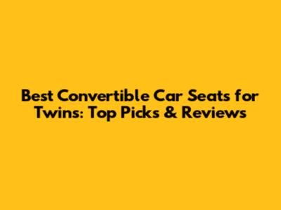 Best Convertible Car Seats for Twins: Top Picks & Reviews