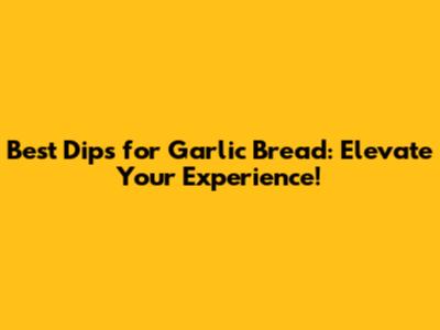 Best Dips for Garlic Bread: Elevate Your Experience!