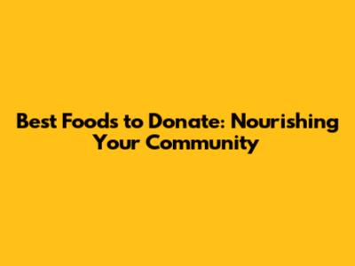 Best Foods to Donate: Nourishing Your Community