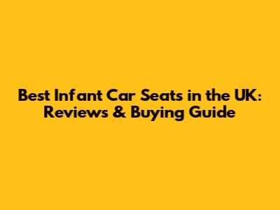 Best Infant Car Seats in the UK: Reviews & Buying Guide