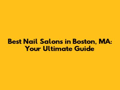 Best Nail Salons in Boston, MA: Your Ultimate Guide
