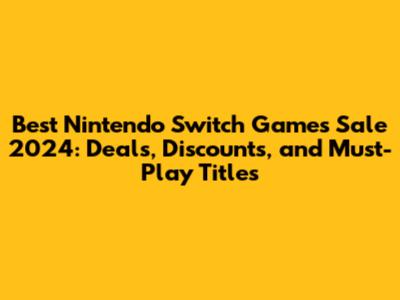 Best Nintendo Switch Games Sale 2024: Deals, Discounts, and Must-Play Titles