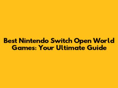 Best Nintendo Switch Open World Games: Your Ultimate Guide