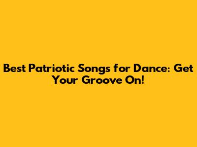 Best Patriotic Songs for Dance: Get Your Groove On!