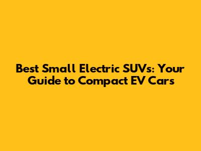 Best Small Electric SUVs: Your Guide to Compact EV Cars