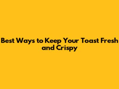 Best Ways to Keep Your Toast Fresh and Crispy