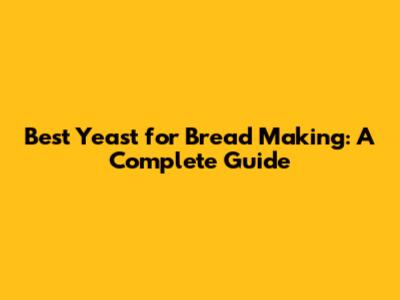 Best Yeast for Bread Making: A Complete Guide