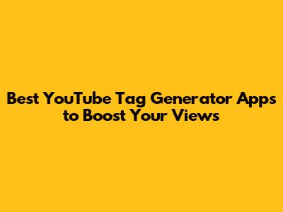 Best YouTube Tag Generator Apps to Boost Your Views