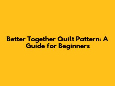 Better Together Quilt Pattern: A Guide for Beginners