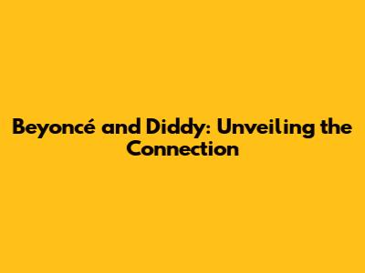 Beyoncé and Diddy: Unveiling the Connection