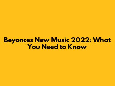 Beyonce's New Music 2022: What You Need to Know