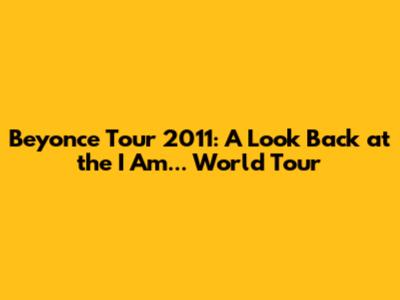 Beyonce Tour 2011: A Look Back at the I Am... World Tour