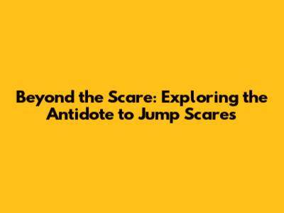 Beyond the Scare: Exploring the Antidote to Jump Scares