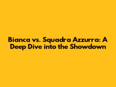 Bianca vs. Squadra Azzurra: A Deep Dive into the Showdown