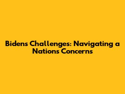 Biden's Challenges: Navigating a Nation's Concerns