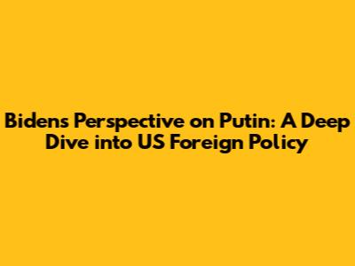 Biden's Perspective on Putin: A Deep Dive into US Foreign Policy
