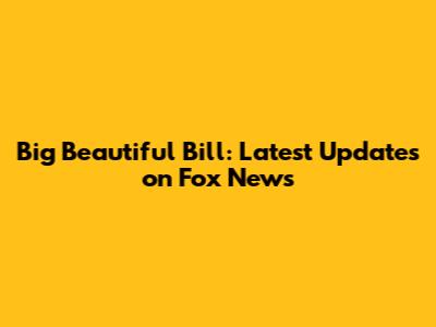 Big Beautiful Bill: Latest Updates on Fox News
