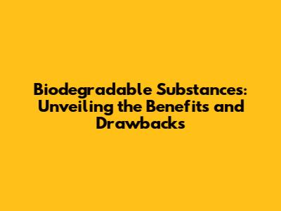 Biodegradable Substances: Unveiling the Benefits and Drawbacks