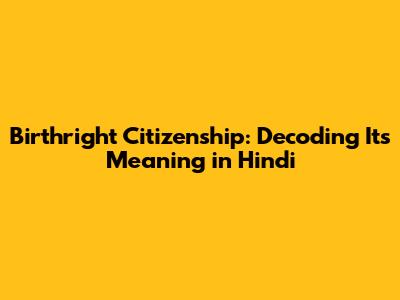 Birthright Citizenship: Decoding Its Meaning in Hindi