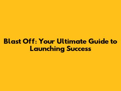 Blast Off: Your Ultimate Guide to Launching Success
