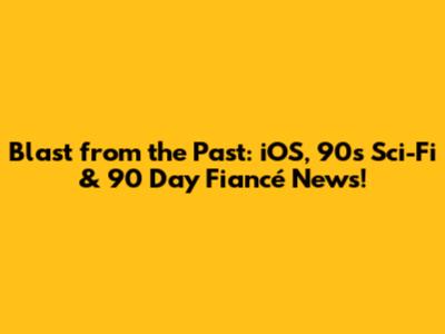 Blast from the Past: iOS, 90s Sci-Fi & 90 Day Fiancé News!