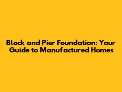 Block and Pier Foundation: Your Guide to Manufactured Homes