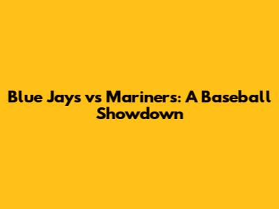 Blue Jays vs Mariners: A Baseball Showdown
