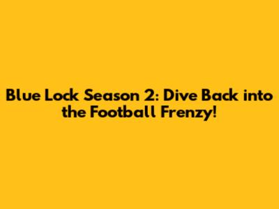 Blue Lock Season 2: Dive Back into the Football Frenzy!