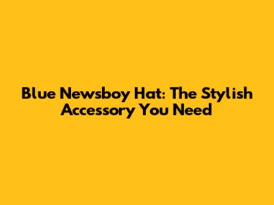 Blue Newsboy Hat: The Stylish Accessory You Need
