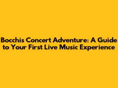 Bocchi's Concert Adventure: A Guide to Your First Live Music Experience