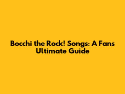 Bocchi the Rock! Songs: A Fan's Ultimate Guide