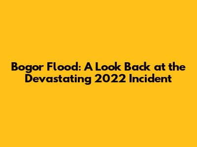 Bogor Flood: A Look Back at the Devastating 2022 Incident
