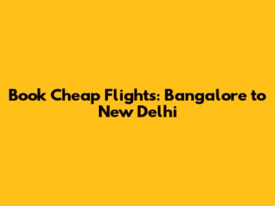 Book Cheap Flights: Bangalore to New Delhi