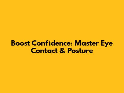Boost Confidence: Master Eye Contact & Posture