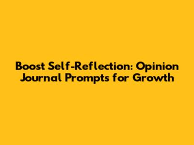 Boost Self-Reflection: Opinion Journal Prompts for Growth