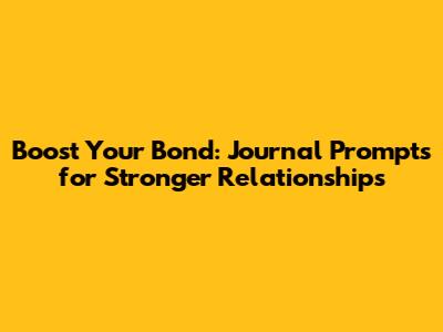 Boost Your Bond: Journal Prompts for Stronger Relationships