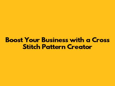 Boost Your Business with a Cross Stitch Pattern Creator