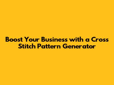 Boost Your Business with a Cross Stitch Pattern Generator